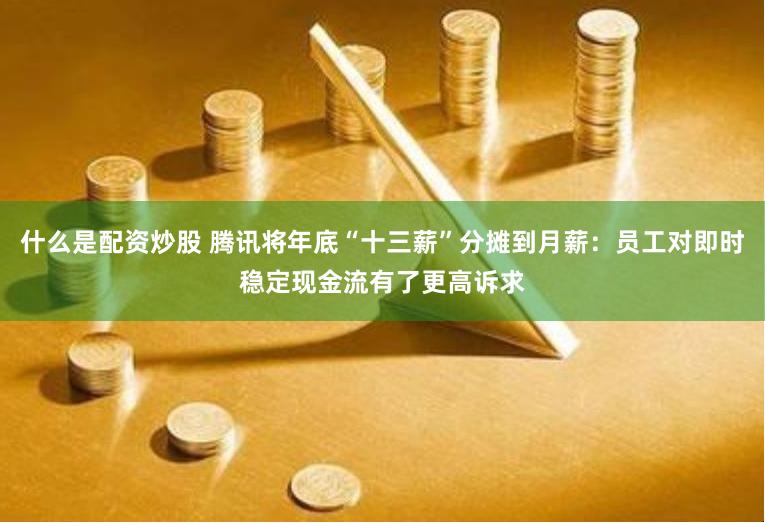 什么是配资炒股 腾讯将年底“十三薪”分摊到月薪：员工对即时稳定现金流有了更高诉求