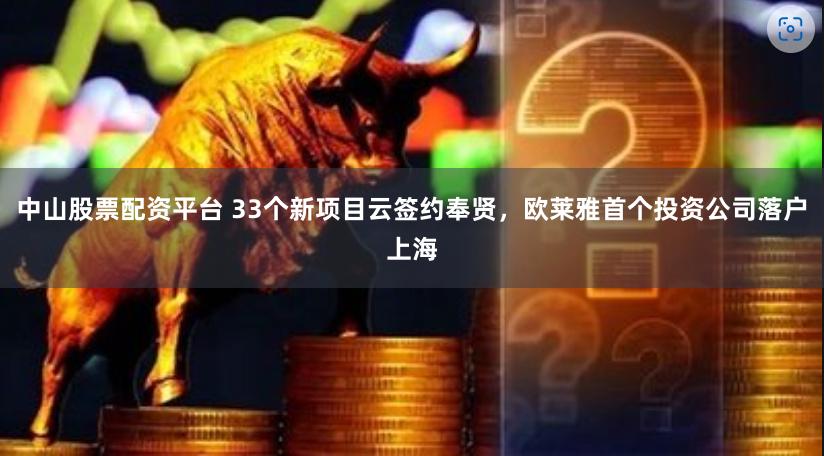 中山股票配资平台 33个新项目云签约奉贤，欧莱雅首个投资公司落户上海