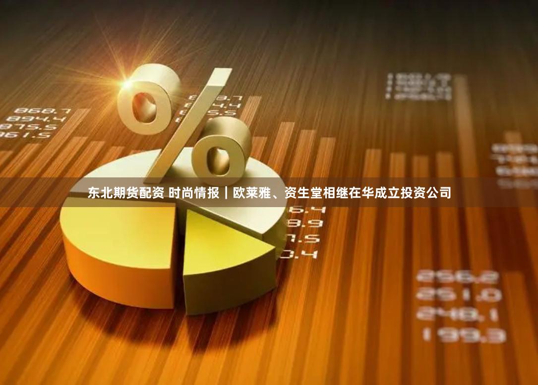 东北期货配资 时尚情报｜欧莱雅、资生堂相继在华成立投资公司