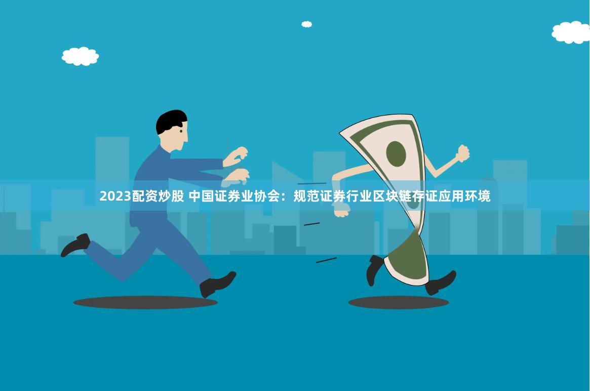 2023配资炒股 中国证券业协会：规范证券行业区块链存证应用环境