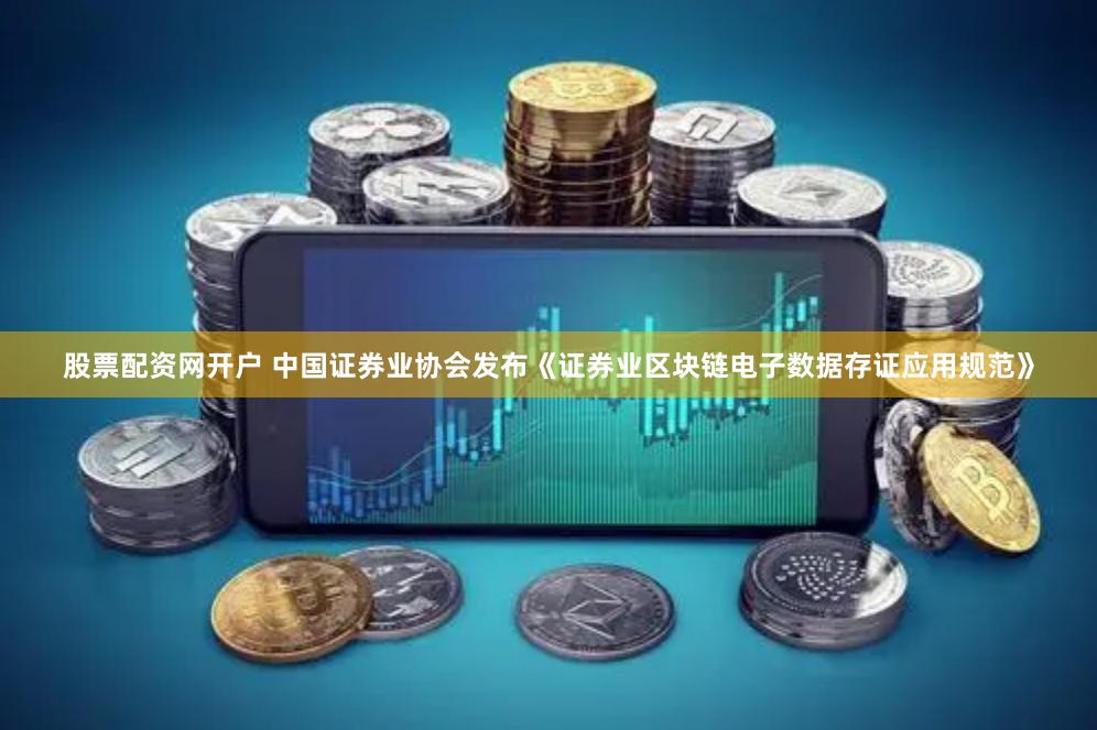 股票配资网开户 中国证券业协会发布《证券业区块链电子数据存证应用规范》