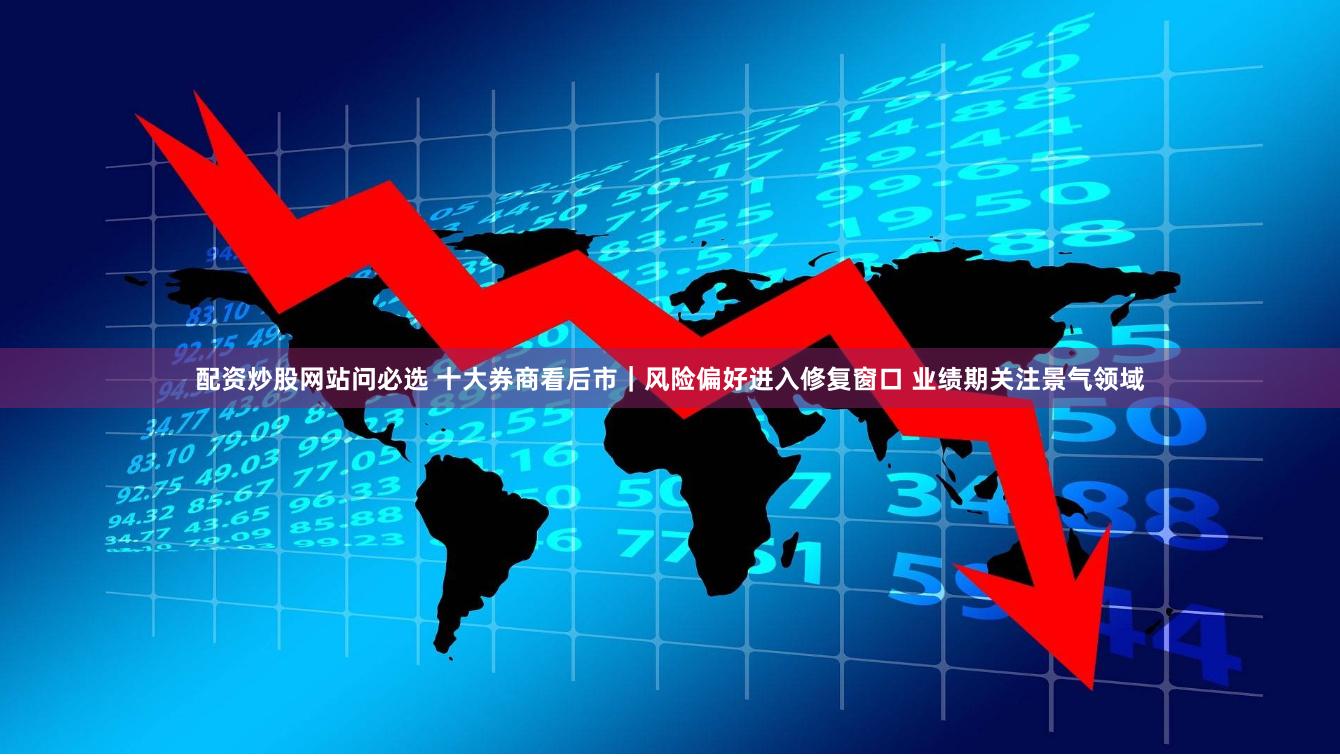 配资炒股网站问必选 十大券商看后市｜风险偏好进入修复窗口 业绩期关注景气领域