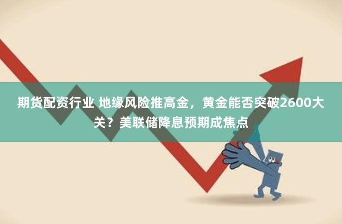 期货配资行业 地缘风险推高金，黄金能否突破2600大关？美联储降息预期成焦点