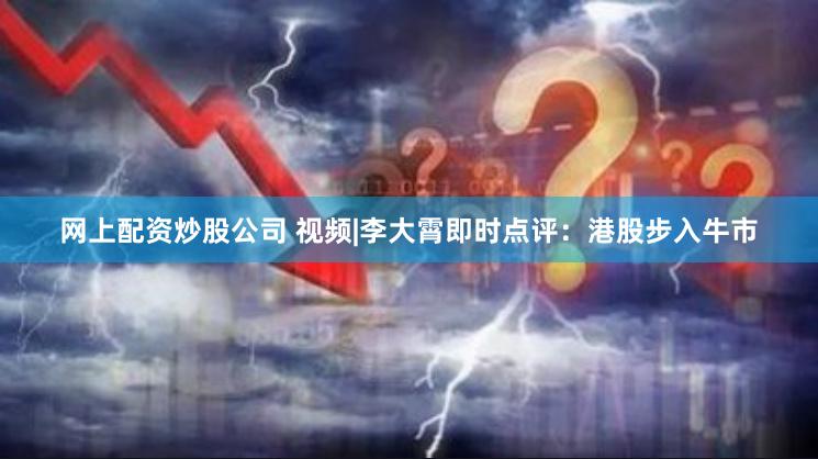 网上配资炒股公司 视频|李大霄即时点评：港股步入牛市