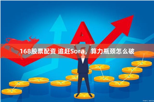 168股票配资 追赶Sora，算力瓶颈怎么破