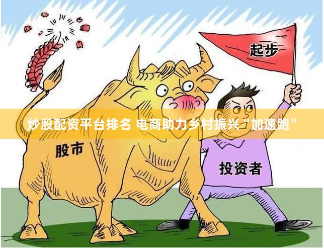 炒股配资平台排名 电商助力乡村振兴“加速跑”