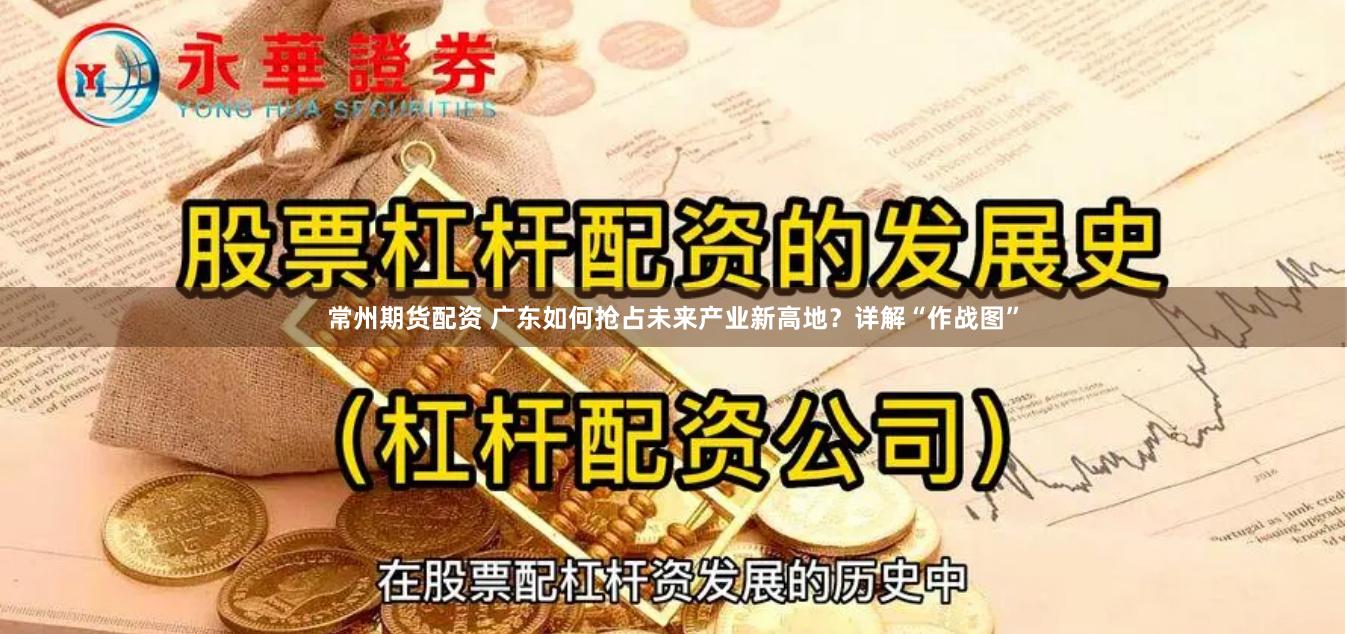 常州期货配资 广东如何抢占未来产业新高地？详解“作战图”