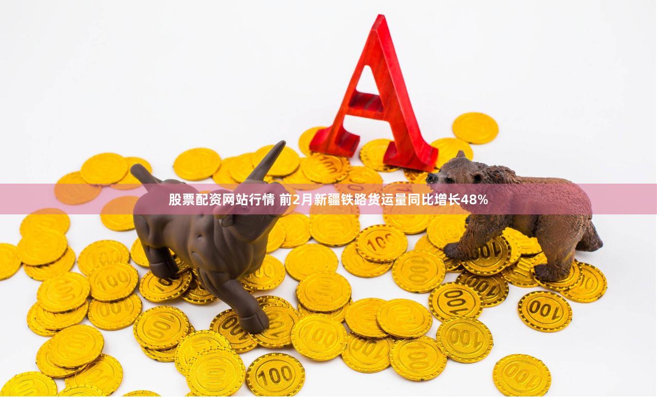 股票配资网站行情 前2月新疆铁路货运量同比增长48%