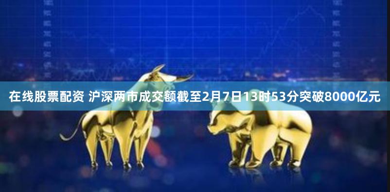 在线股票配资 沪深两市成交额截至2月7日13时53分突破8000亿元