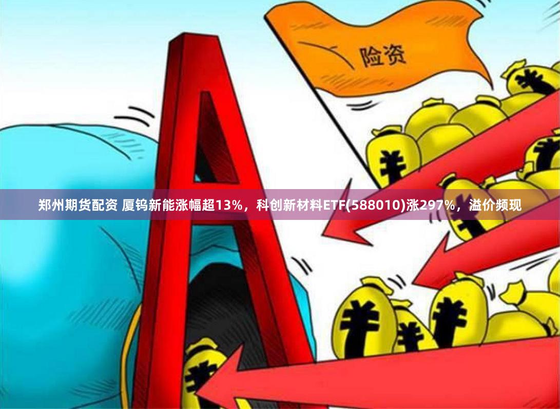 郑州期货配资 厦钨新能涨幅超13%，科创新材料ETF(588010)涨297%，溢价频现