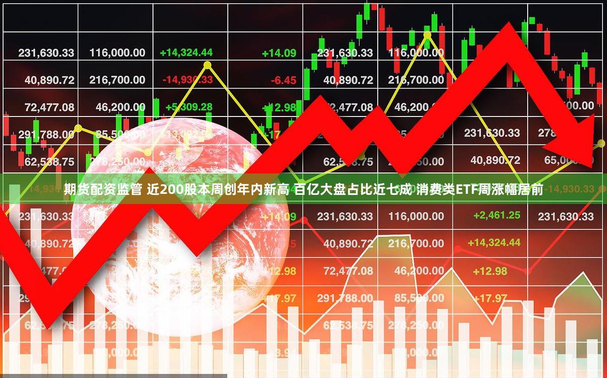 期货配资监管 近200股本周创年内新高 百亿大盘占比近七成 消费类ETF周涨幅居前