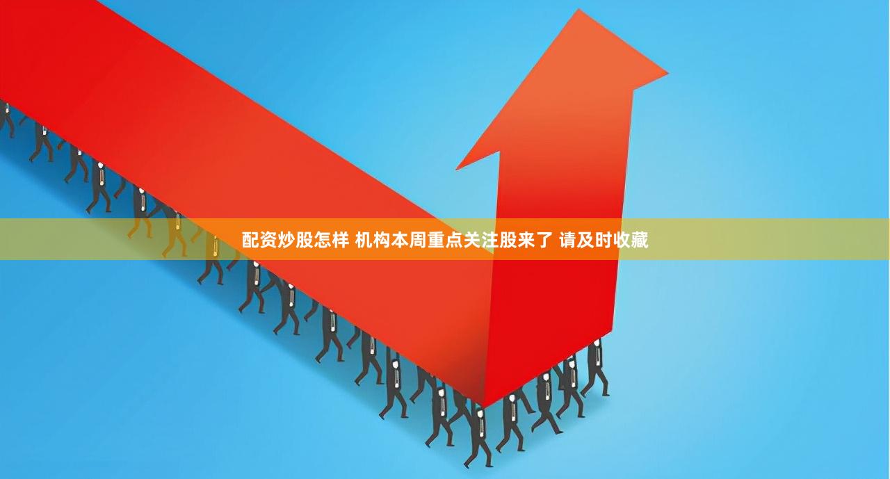 配资炒股怎样 机构本周重点关注股来了 请及时收藏