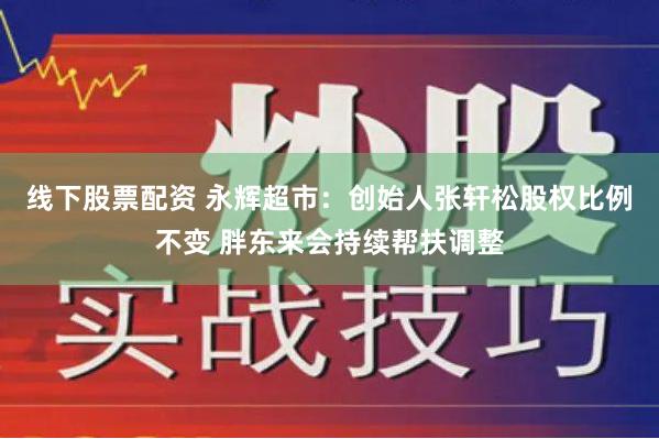 线下股票配资 永辉超市：创始人张轩松股权比例不变 胖东来会持续帮扶调整