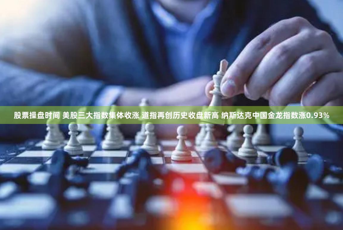 股票操盘时间 美股三大指数集体收涨 道指再创历史收盘新高 纳斯达克中国金龙指数涨0.93%