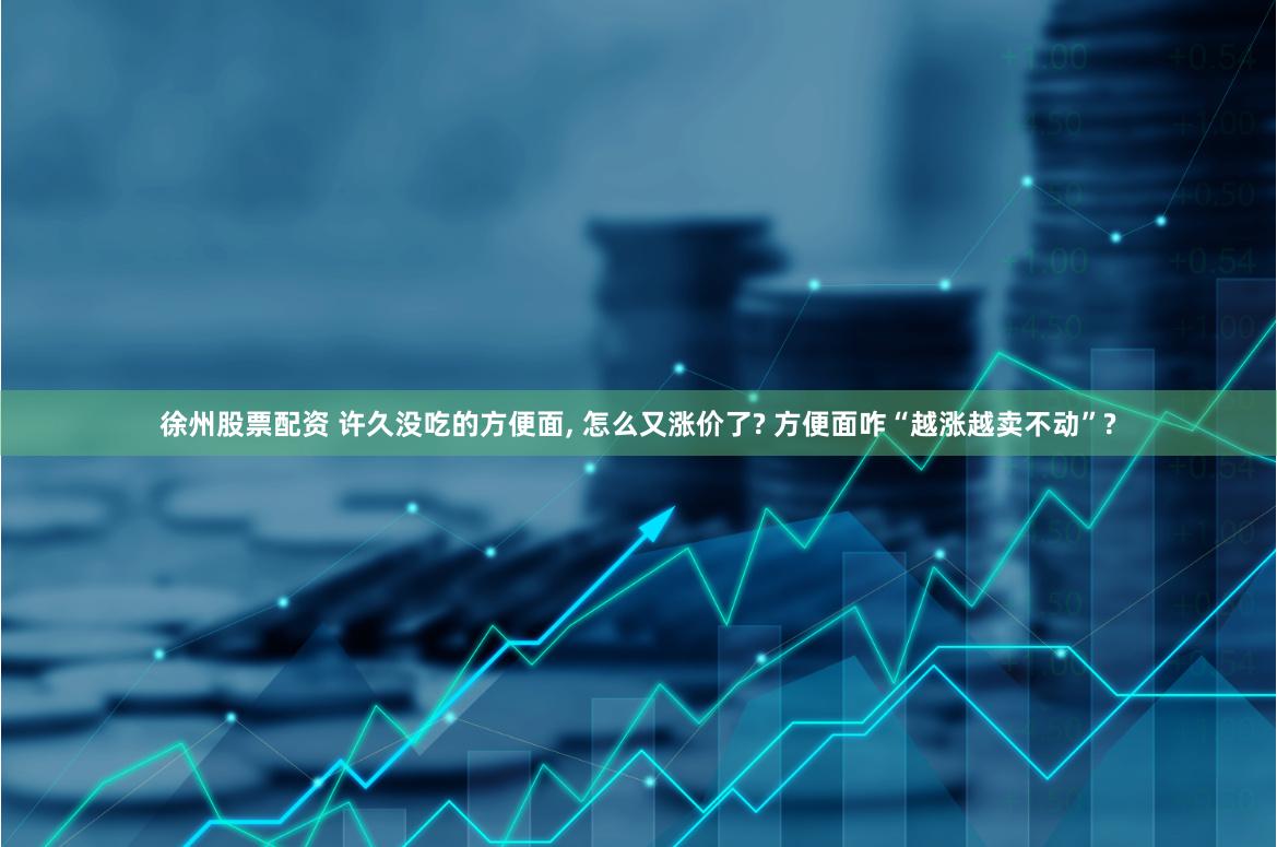 徐州股票配资 许久没吃的方便面, 怎么又涨价了? 方便面咋“越涨越卖不动”?
