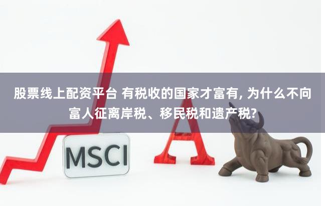 股票线上配资平台 有税收的国家才富有, 为什么不向富人征离岸税、移民税和遗产税?