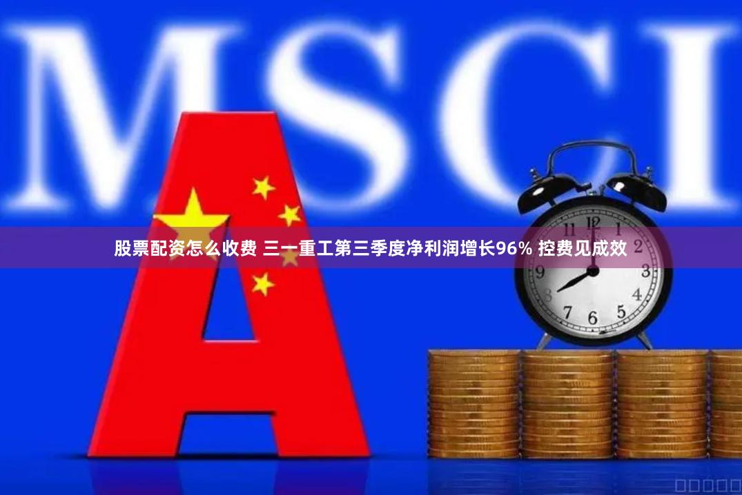 股票配资怎么收费 三一重工第三季度净利润增长96% 控费见成效