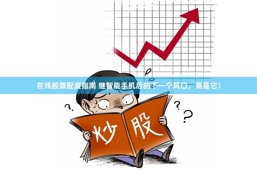 在线股票配资指南 继智能手机后的下一个风口，竟是它！