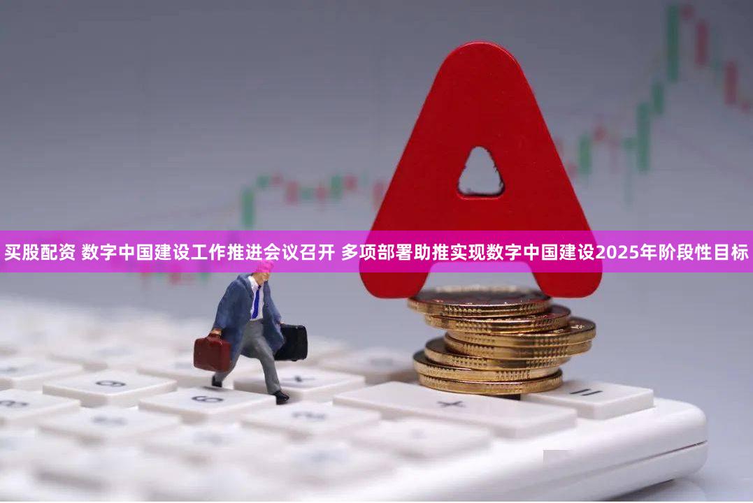 买股配资 数字中国建设工作推进会议召开 多项部署助推实现数字中国建设2025年阶段性目标