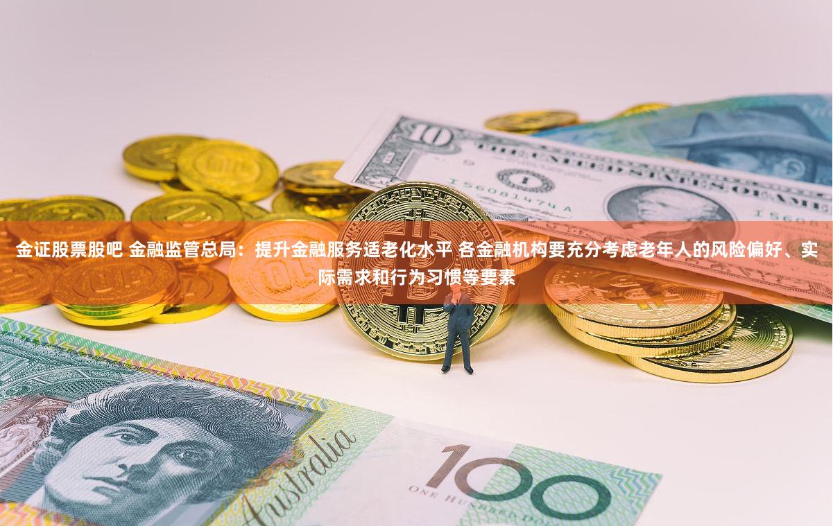 金证股票股吧 金融监管总局：提升金融服务适老化水平 各金融机构要充分考虑老年人的风险偏好、实际需求和行为习惯等要素
