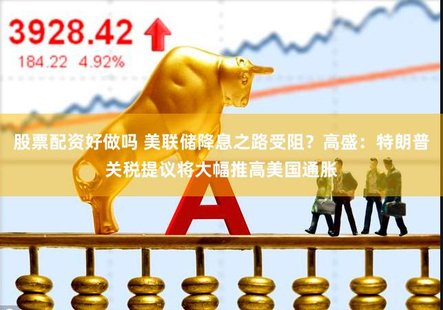 股票配资好做吗 美联储降息之路受阻？高盛：特朗普关税提议将大幅推高美国通胀