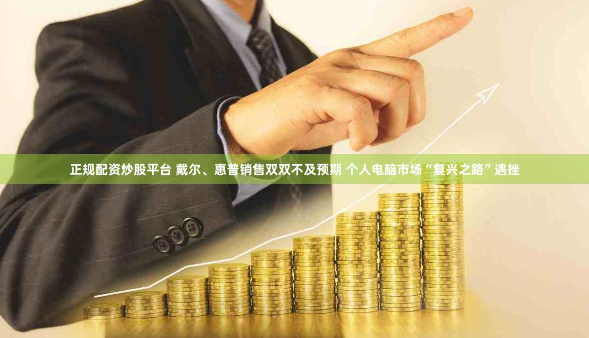 正规配资炒股平台 戴尔、惠普销售双双不及预期 个人电脑市场“复兴之路”遇挫