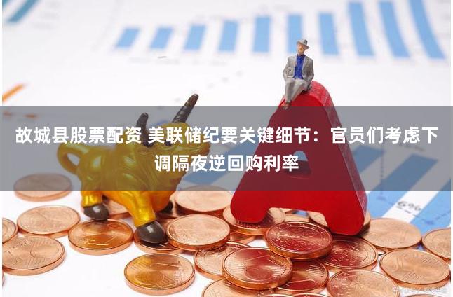 故城县股票配资 美联储纪要关键细节：官员们考虑下调隔夜逆回购利率