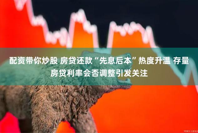 配资带你炒股 房贷还款“先息后本”热度升温 存量房贷利率会否调整引发关注