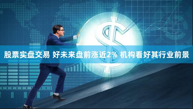 股票实盘交易 好未来盘前涨近2% 机构看好其行业前景