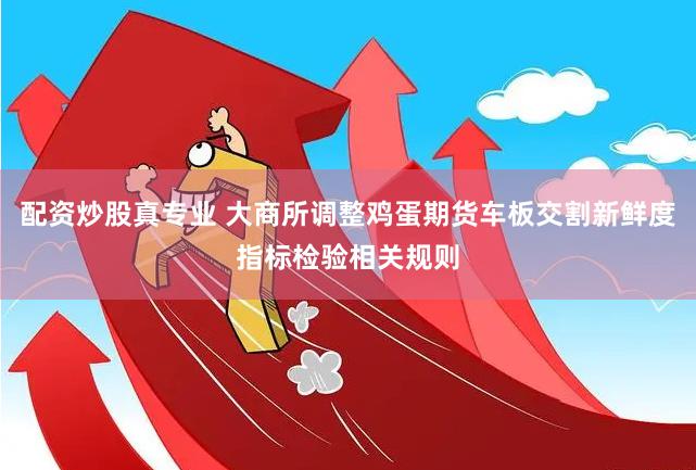 配资炒股真专业 大商所调整鸡蛋期货车板交割新鲜度指标检验相关规则
