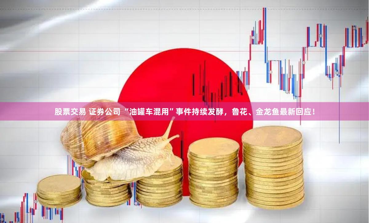 股票交易 证券公司 “油罐车混用”事件持续发酵，鲁花、金龙鱼最新回应！