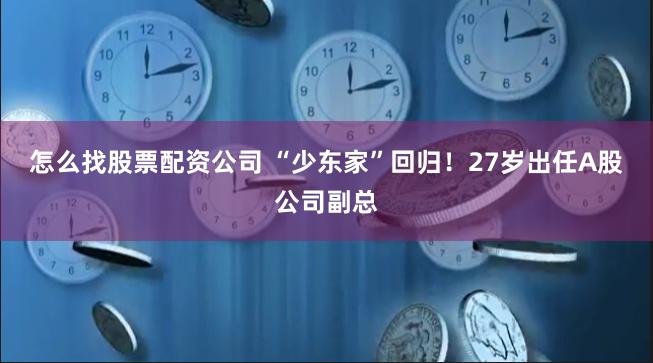 怎么找股票配资公司 “少东家”回归！27岁出任A股公司副总