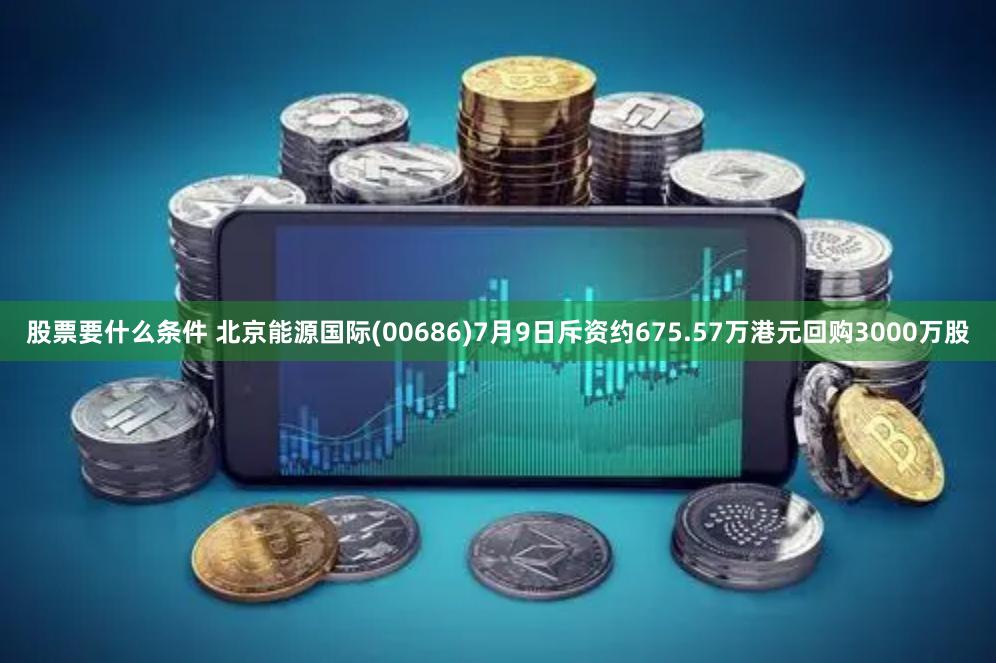股票要什么条件 北京能源国际(00686)7月9日斥资约675.57万港元回购3000万股