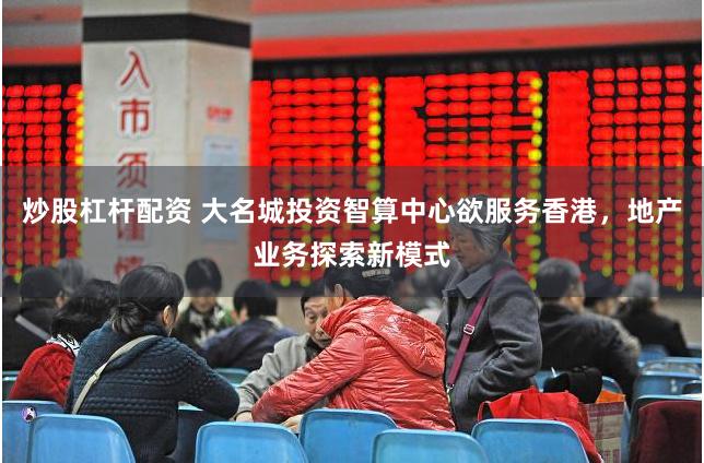 炒股杠杆配资 大名城投资智算中心欲服务香港，地产业务探索新模式