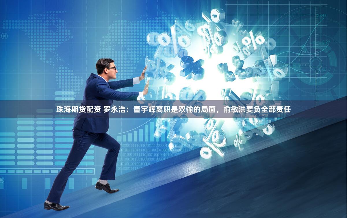 珠海期货配资 罗永浩：董宇辉离职是双输的局面，俞敏洪要负全部责任