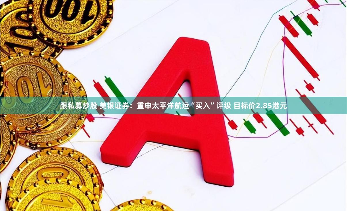 跟私募炒股 美银证券：重申太平洋航运“买入”评级 目标价2.85港元