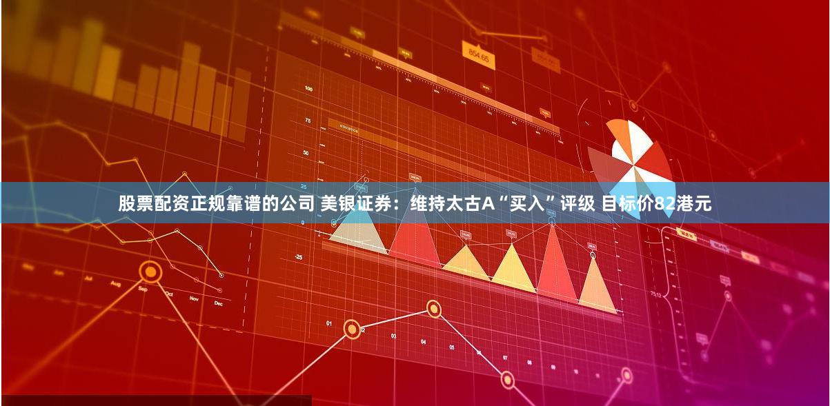 股票配资正规靠谱的公司 美银证券：维持太古A“买入”评级 目标价82港元