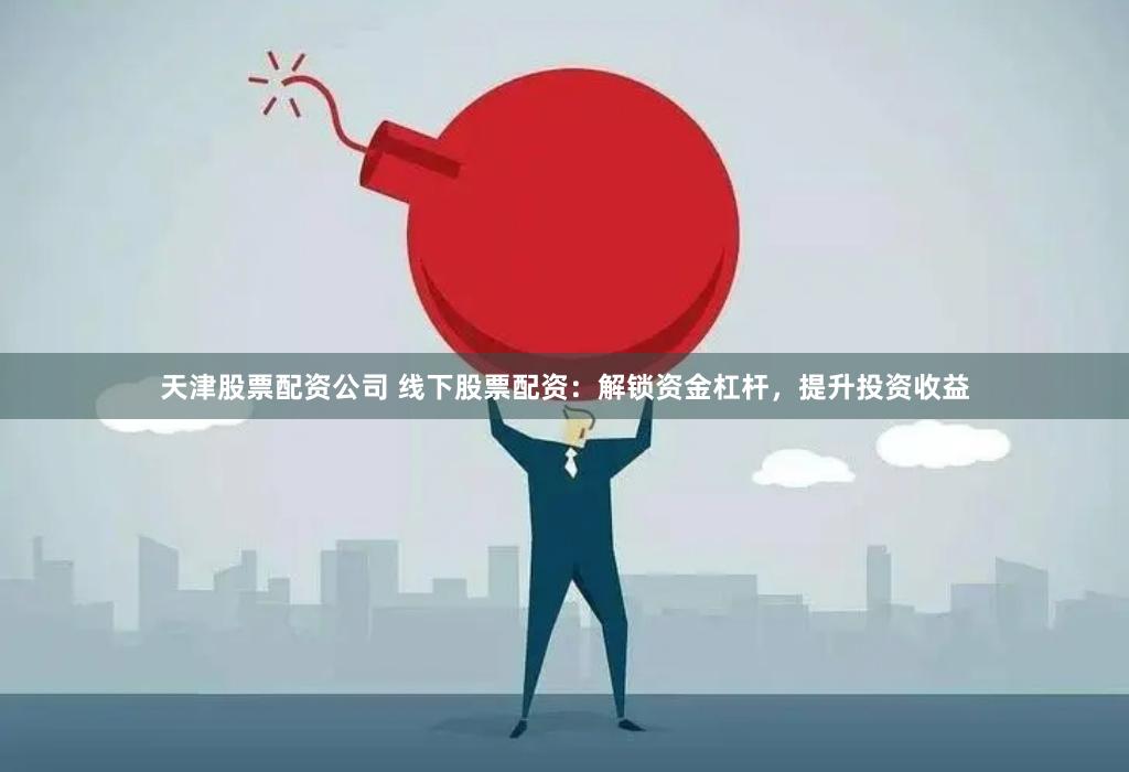 天津股票配资公司 线下股票配资：解锁资金杠杆，提升投资收益