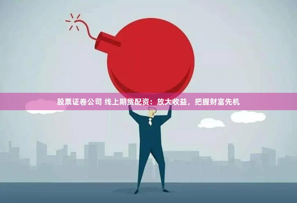 股票证卷公司 线上期货配资：放大收益，把握财富先机