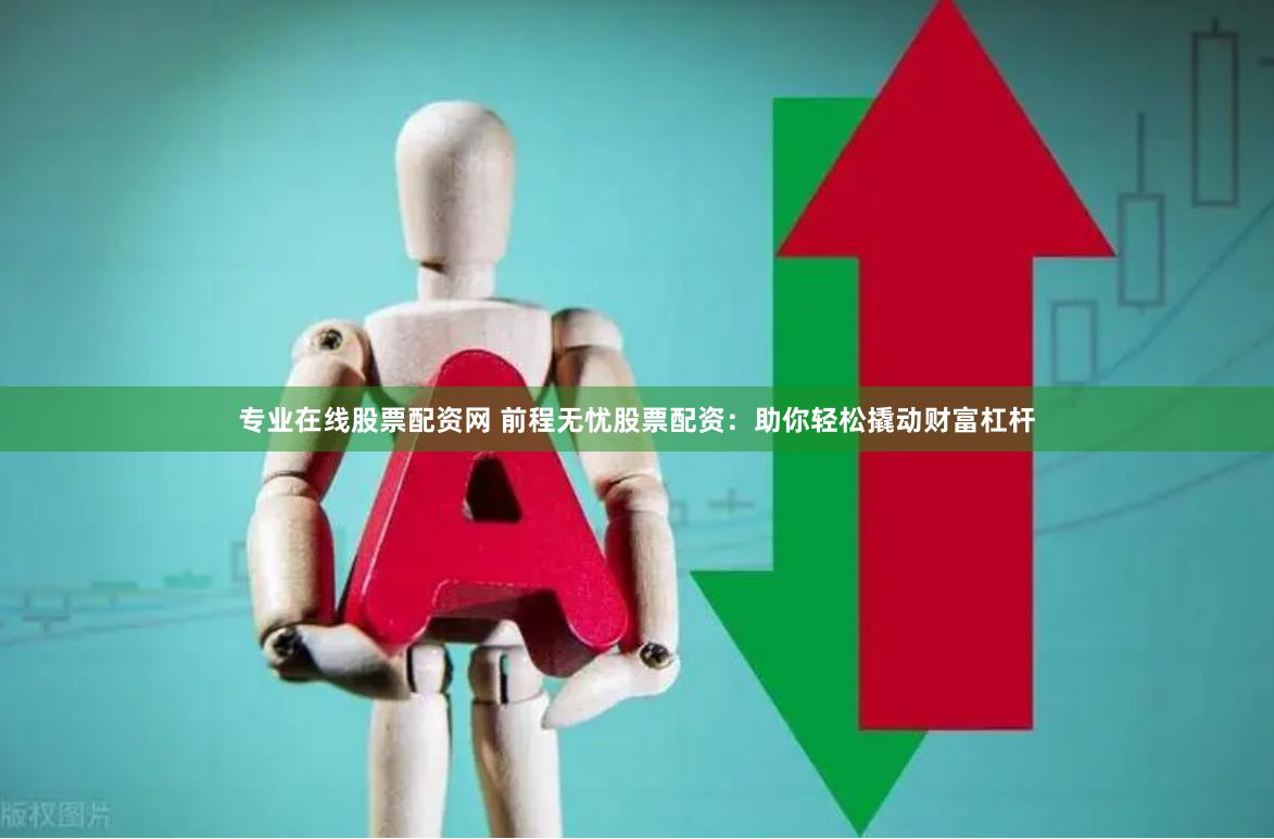专业在线股票配资网 前程无忧股票配资：助你轻松撬动财富杠杆
