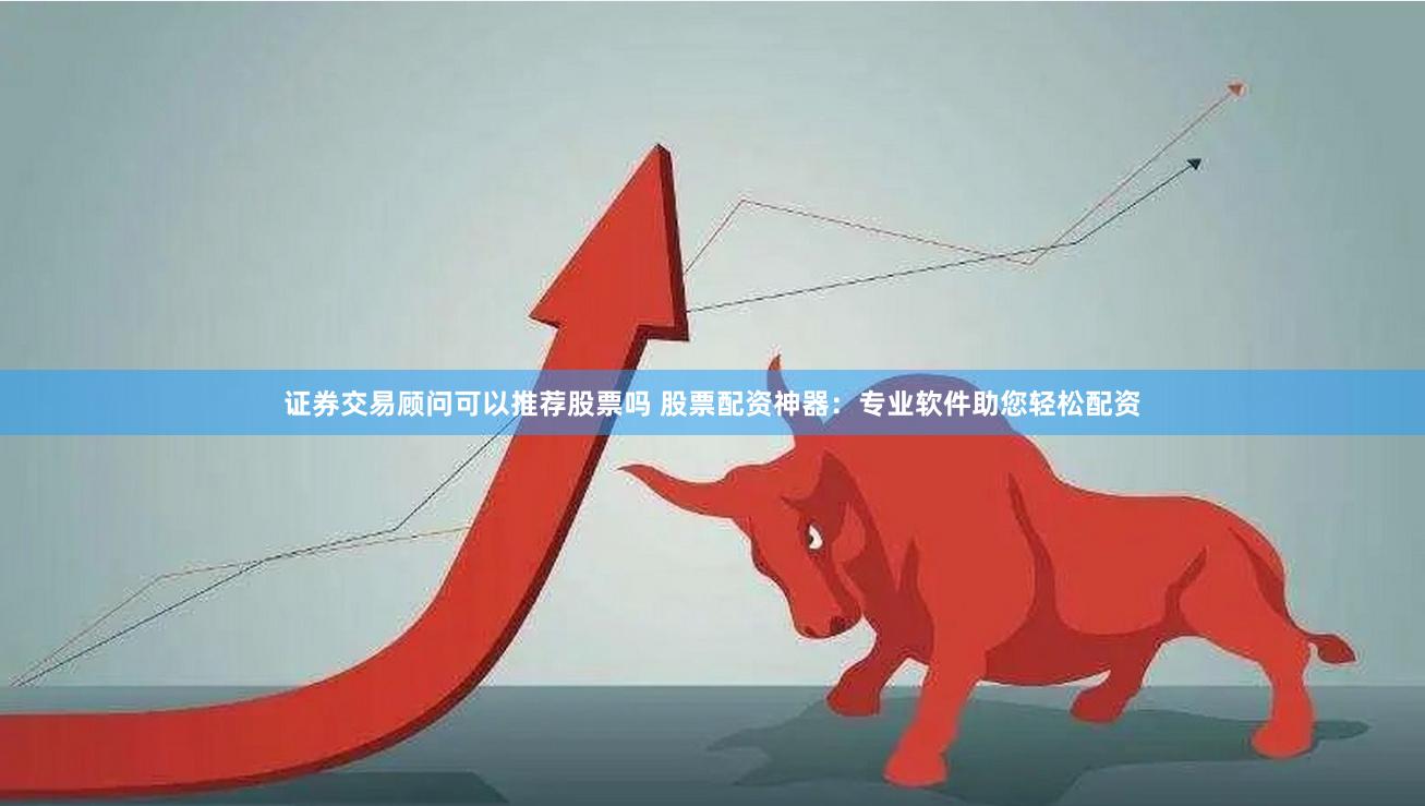 证券交易顾问可以推荐股票吗 股票配资神器：专业软件助您轻松配资