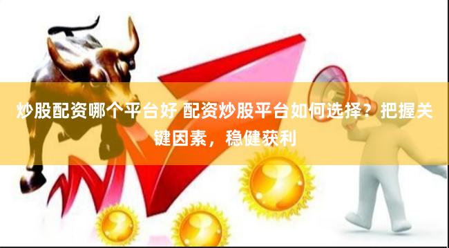 炒股配资哪个平台好 配资炒股平台如何选择？把握关键因素，稳健获利