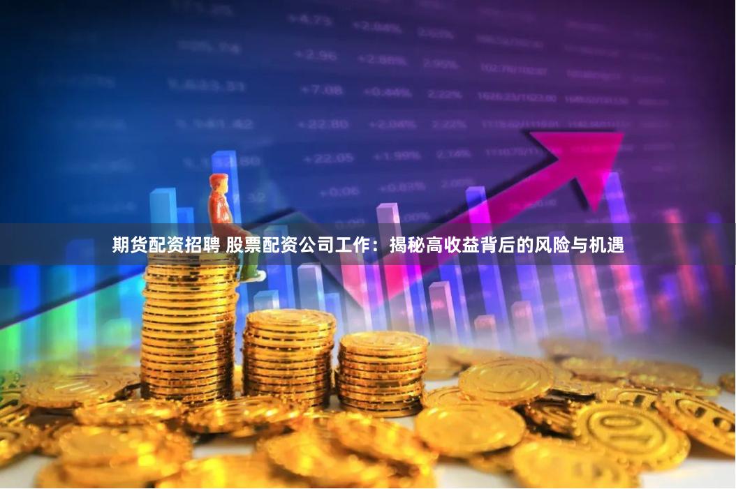 期货配资招聘 股票配资公司工作：揭秘高收益背后的风险与机遇