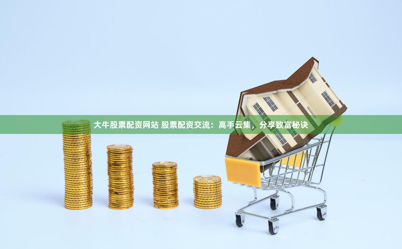 大牛股票配资网站 股票配资交流：高手云集，分享致富秘诀