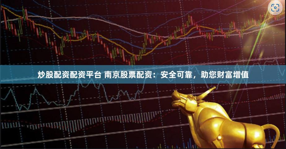 炒股配资配资平台 南京股票配资：安全可靠，助您财富增值