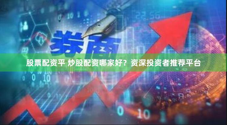 股票配资平 炒股配资哪家好？资深投资者推荐平台