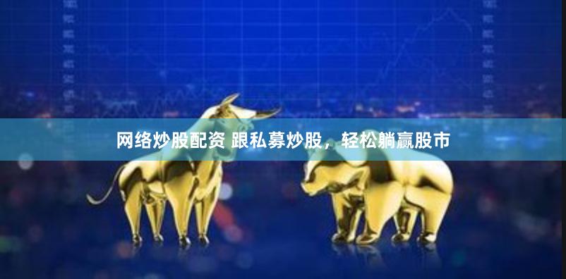 网络炒股配资 跟私募炒股，轻松躺赢股市