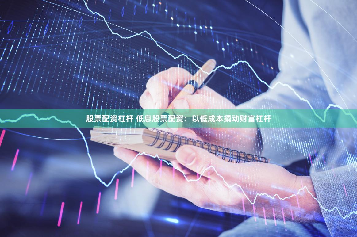 股票配资杠杆 低息股票配资：以低成本撬动财富杠杆