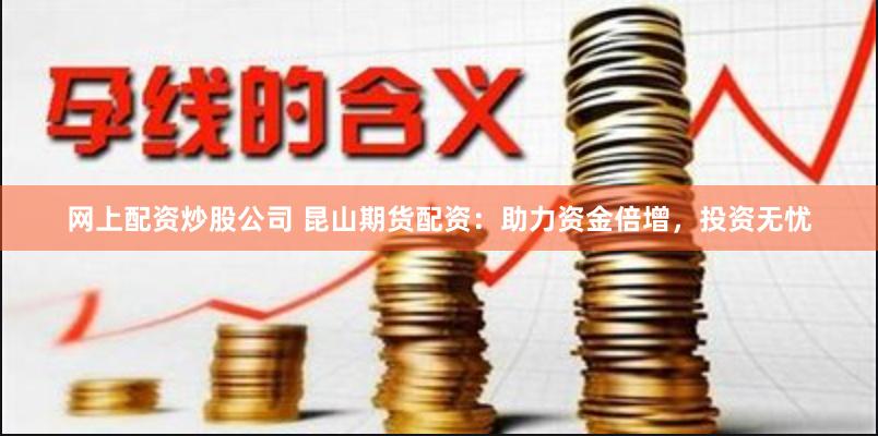 网上配资炒股公司 昆山期货配资：助力资金倍增，投资无忧