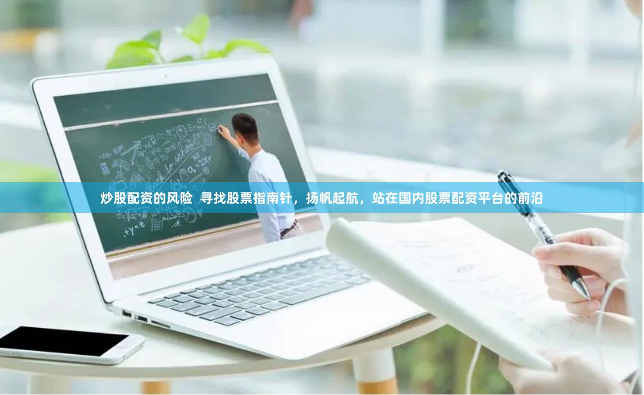 炒股配资的风险  寻找股票指南针，扬帆起航，站在国内股票配资平台的前沿